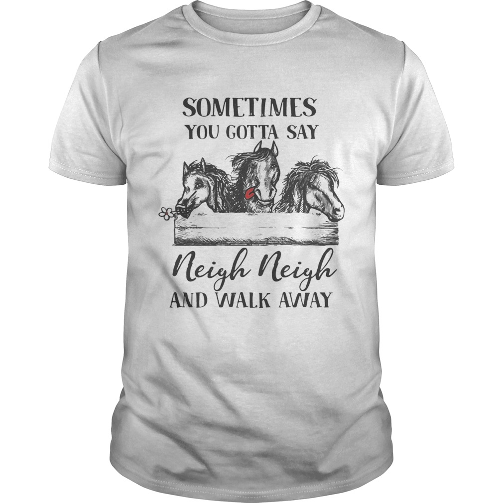 Horses sometimes you gotta say Neigh neigh and walk away Unisex
