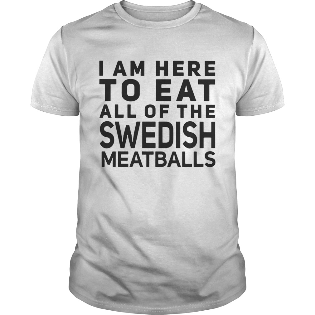 I Am Here To Eat All Of The Swedish Meatballs shirt
