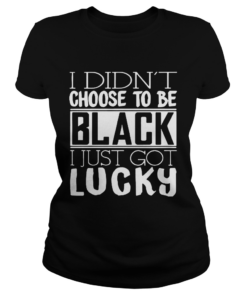 I didnt choose to be black i just got lucky  Classic Ladies