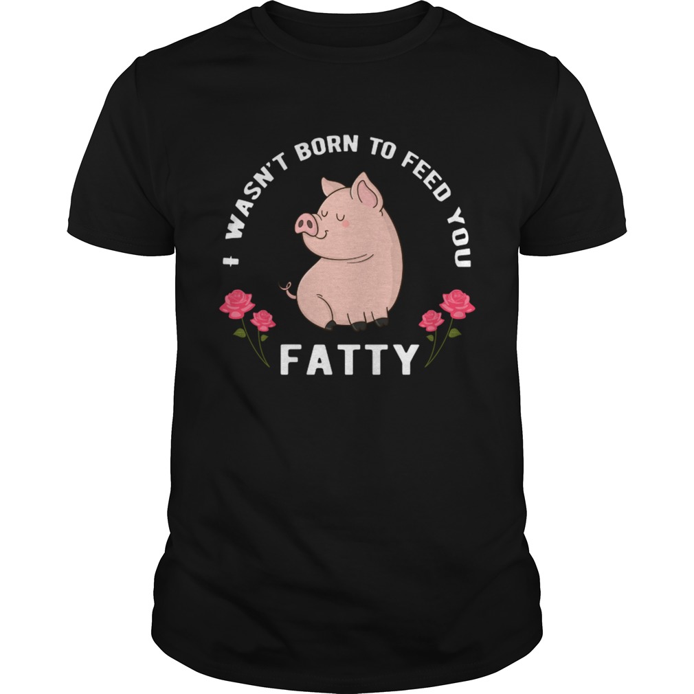 I wasnt born to feed you fatty Unisex