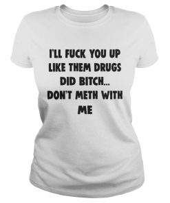 Ill Fuck You Up Like Them Drugs Dont Meth With Me Shirt Classic Ladies