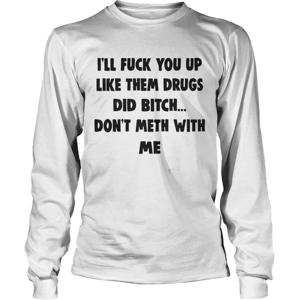Ill Fuck You Up Like Them Drugs Dont Meth With Me Shirt LongSleeve
