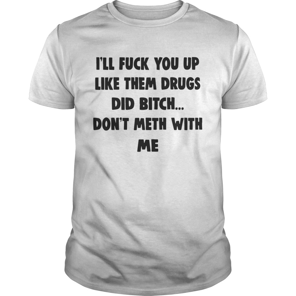 Ill Fuck You Up Like Them Drugs Dont Meth With Me Shirt Unisex