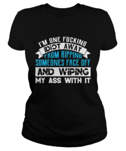 Im One Fucking Idiot Away From Ripping Someones Face Off Funny TShirt Classic Ladies