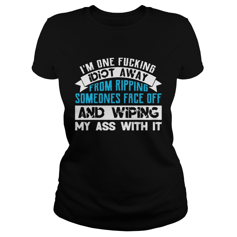 Im One Fucking Idiot Away From Ripping Someones Face Off Funny TShirt Classic Ladies