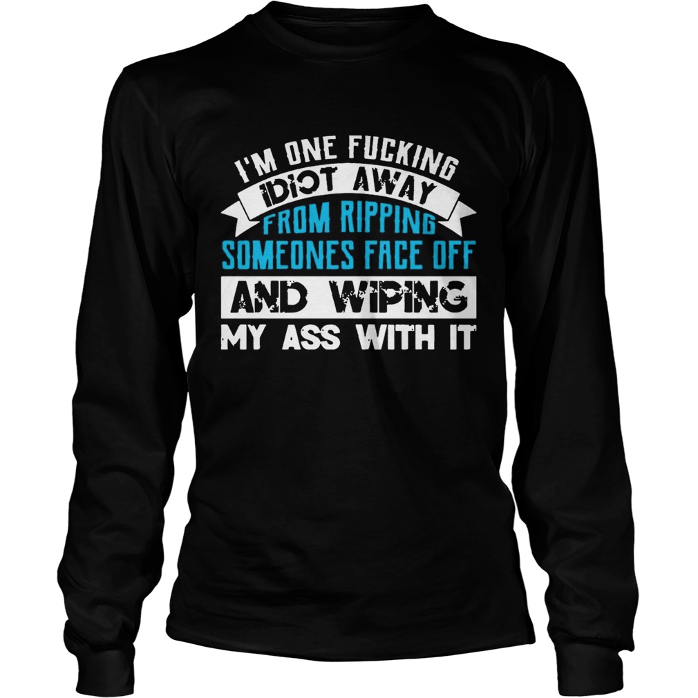 Im One Fucking Idiot Away From Ripping Someones Face Off Funny TShirt LongSleeve