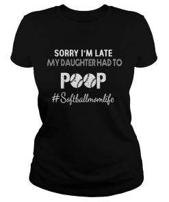 Sorry Im Late My Daughter Had To Poop softballmomlife Shirt Classic Ladies