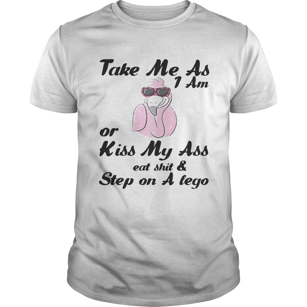 Take Me As I Am Or Kiss My Ass Eat ShitStep On A Lego Flamingo shirt