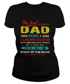 The Best Kind Of Dad Raises A Stubborn Daughter Im The Lucky One Shirt Classic Ladies