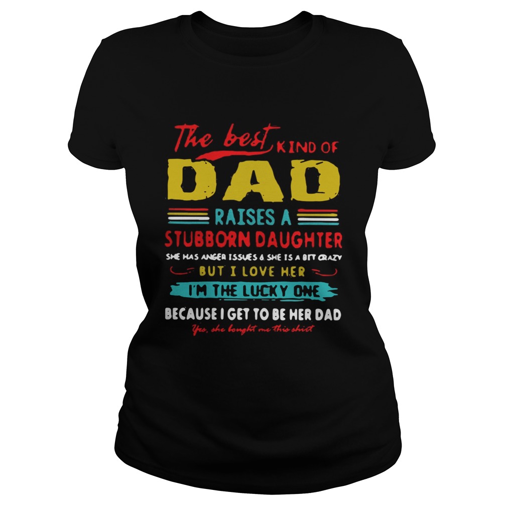 The Best Kind Of Dad Raises A Stubborn Daughter Im The Lucky One Shirt Classic Ladies
