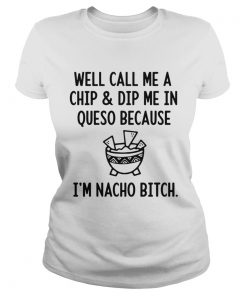 Well call me a chip and dip me in queso because Im nacho bitch  Classic Ladies