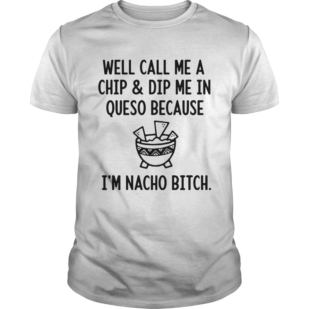 Well call me a chip and dip me in queso because Im nacho bitch Unisex