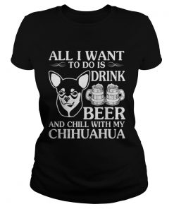 All I Want To Do Is Drink Beer Chill With My Chihuahua Dog  Classic Ladies