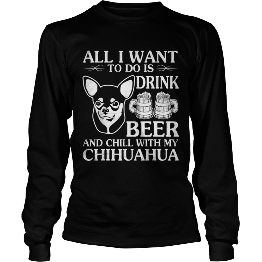 All I Want To Do Is Drink Beer Chill With My Chihuahua Dog LongSleeve