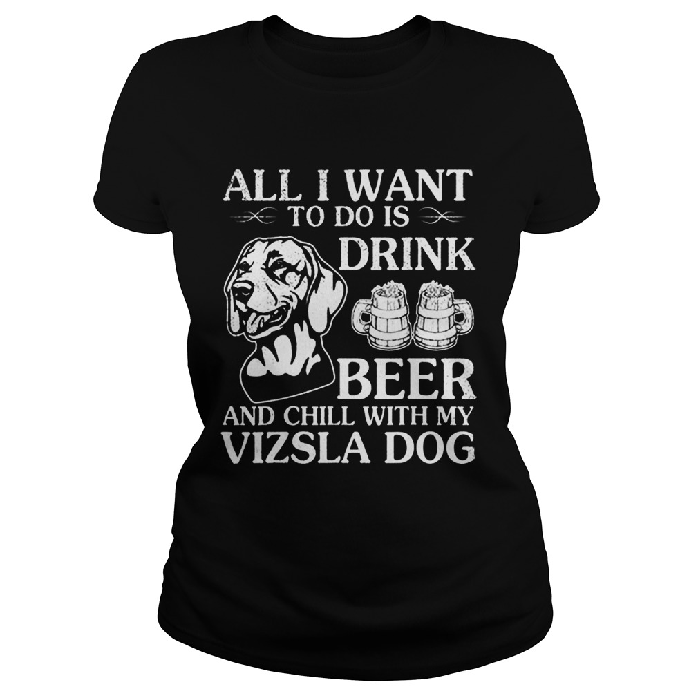 All I Want To Do Is Drink Beer Chill With My Vizsla Classic Ladies