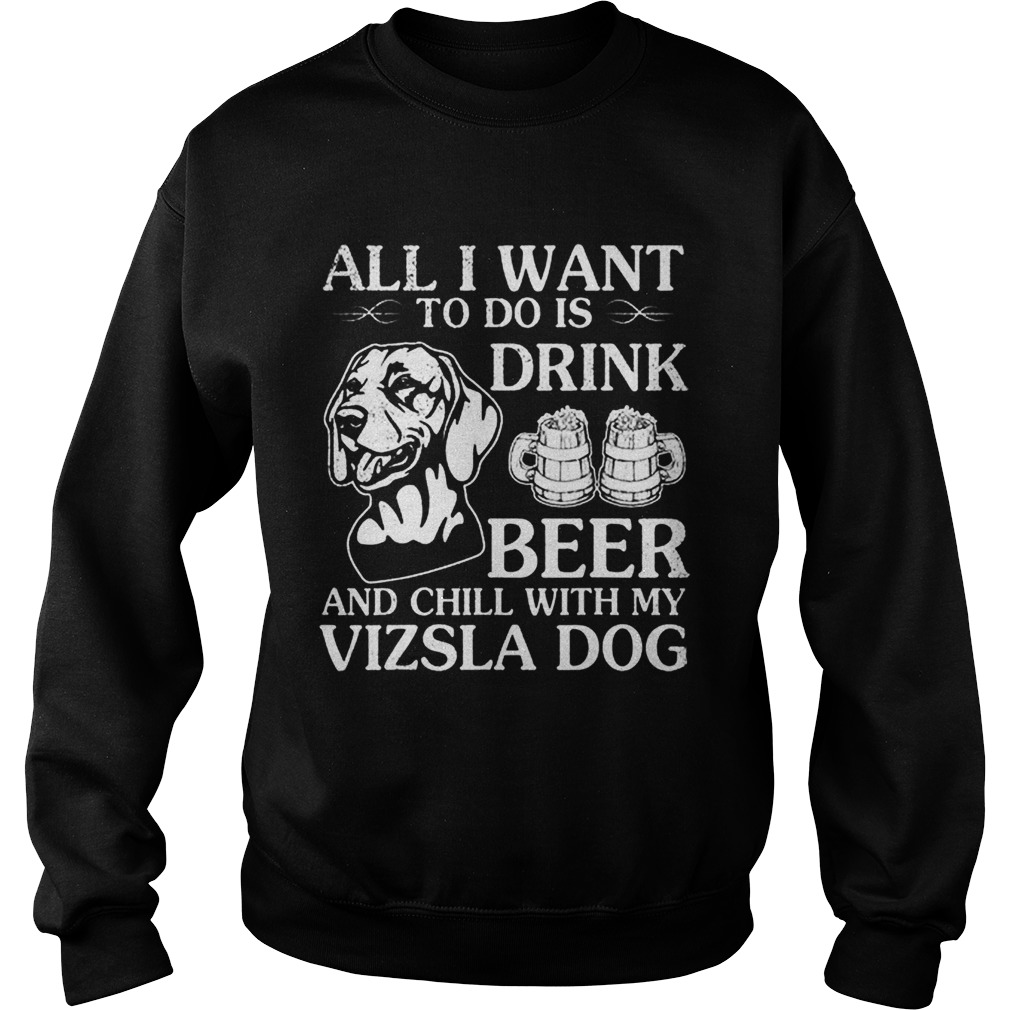All I Want To Do Is Drink Beer Chill With My Vizsla Sweatshirt