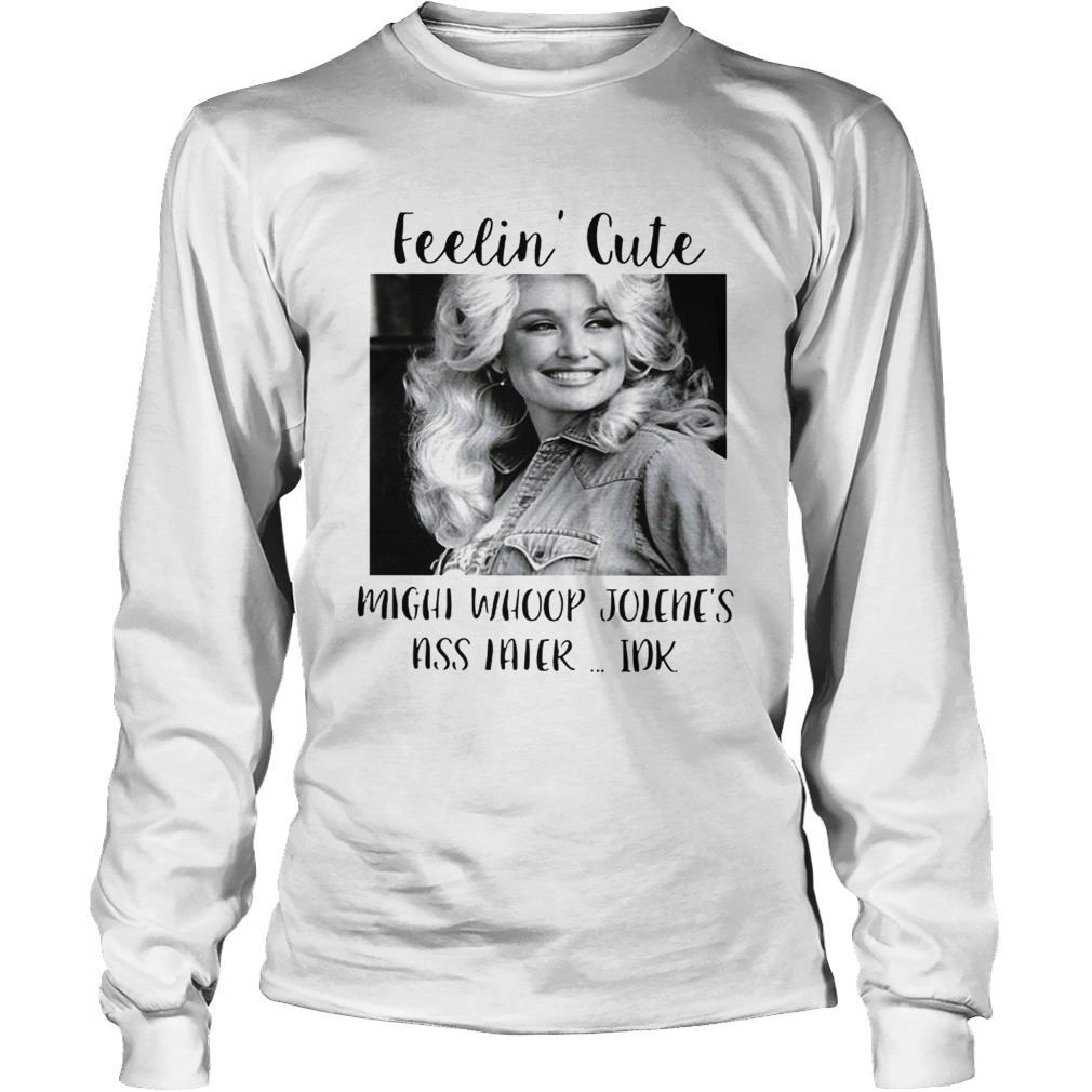 Feelin cute might whoop Jolenes ass Haier Idk LongSleeve