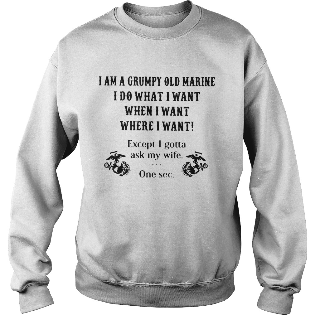 I am a grumpy old marine I do what I want when I want where I want except I gotta ask my wife one s Sweatshirt