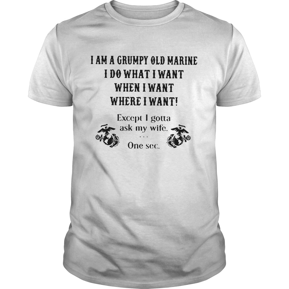 I am a grumpy old marine I do what I want when I want where I want except I gotta ask my wife one s shirt
