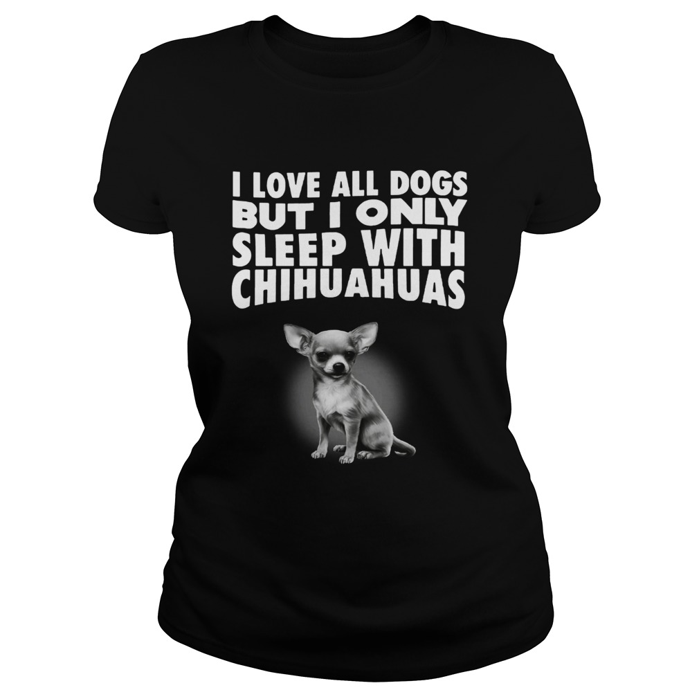 I love all dogs but I only sleep with chihuahuas Classic Ladies