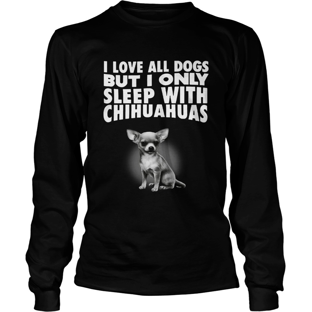 I love all dogs but I only sleep with chihuahuas LongSleeve