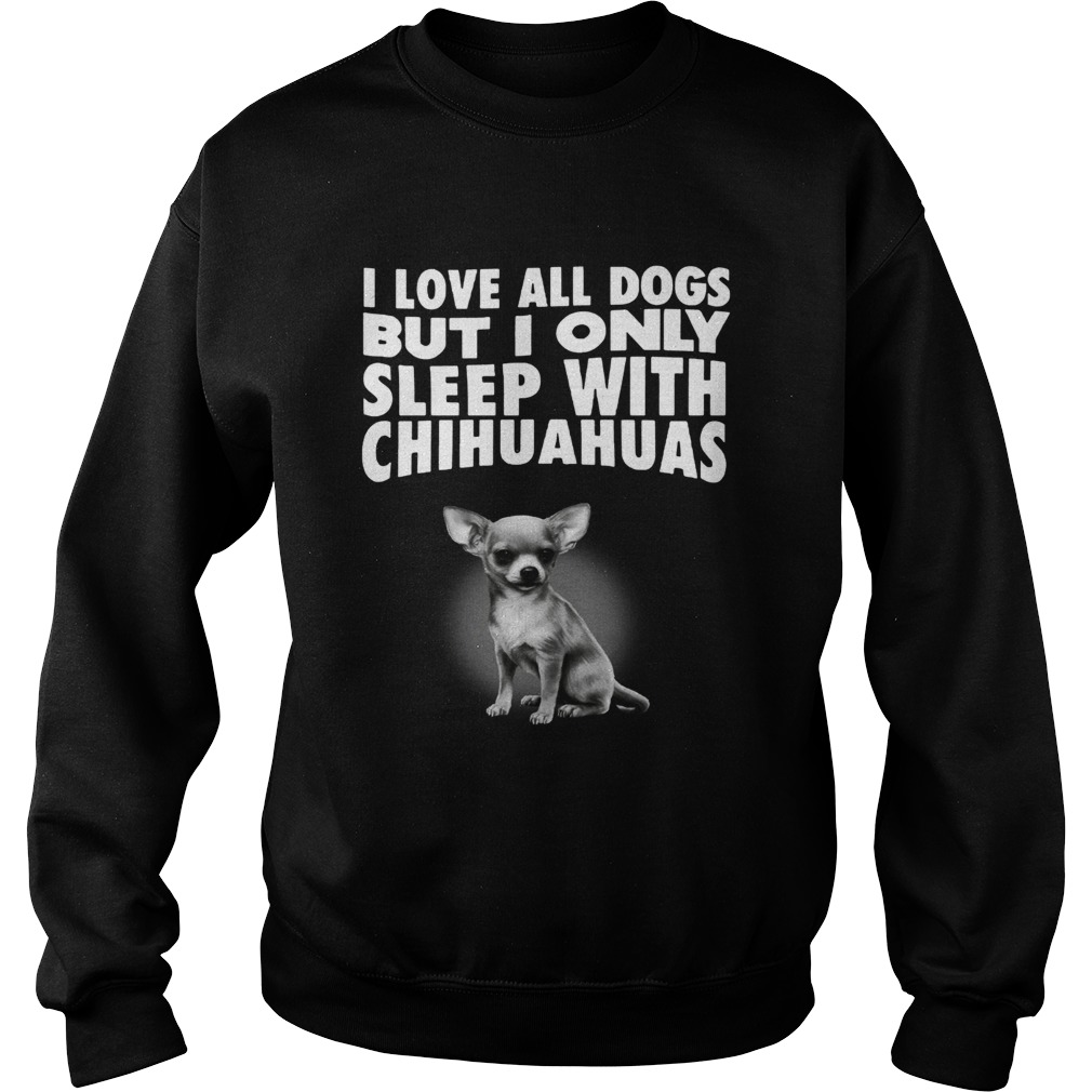 I love all dogs but I only sleep with chihuahuas Sweatshirt