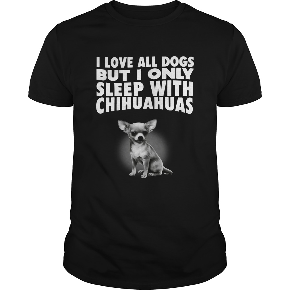 I love all dogs but I only sleep with chihuahuas Unisex