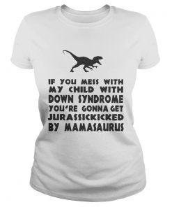 If you mess with my child with down syndrome youre gonna get Jurasskicked by mamasaurus  Classic Ladies