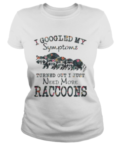 Flower I Googled My Symptoms Turned Out I Just Need More Raccoons Shirt Classic Ladies