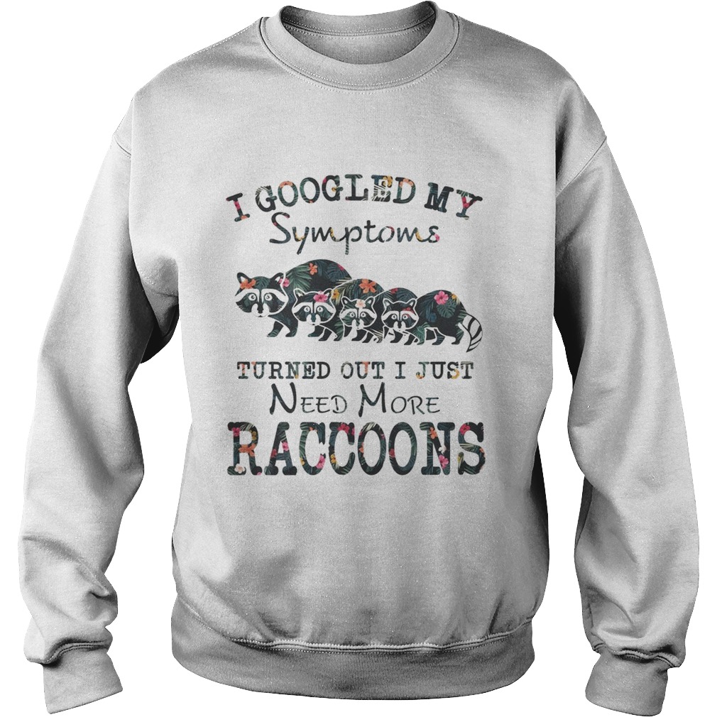 Flower I Googled My Symptoms Turned Out I Just Need More Raccoons Shirt Sweatshirt