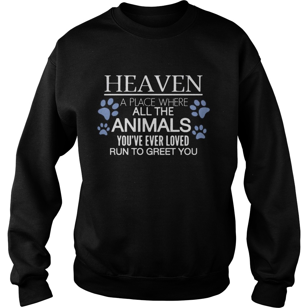 Heaven A Place Where All The Animals Youve Ever Loved Run To Greet You T Sweatshirt