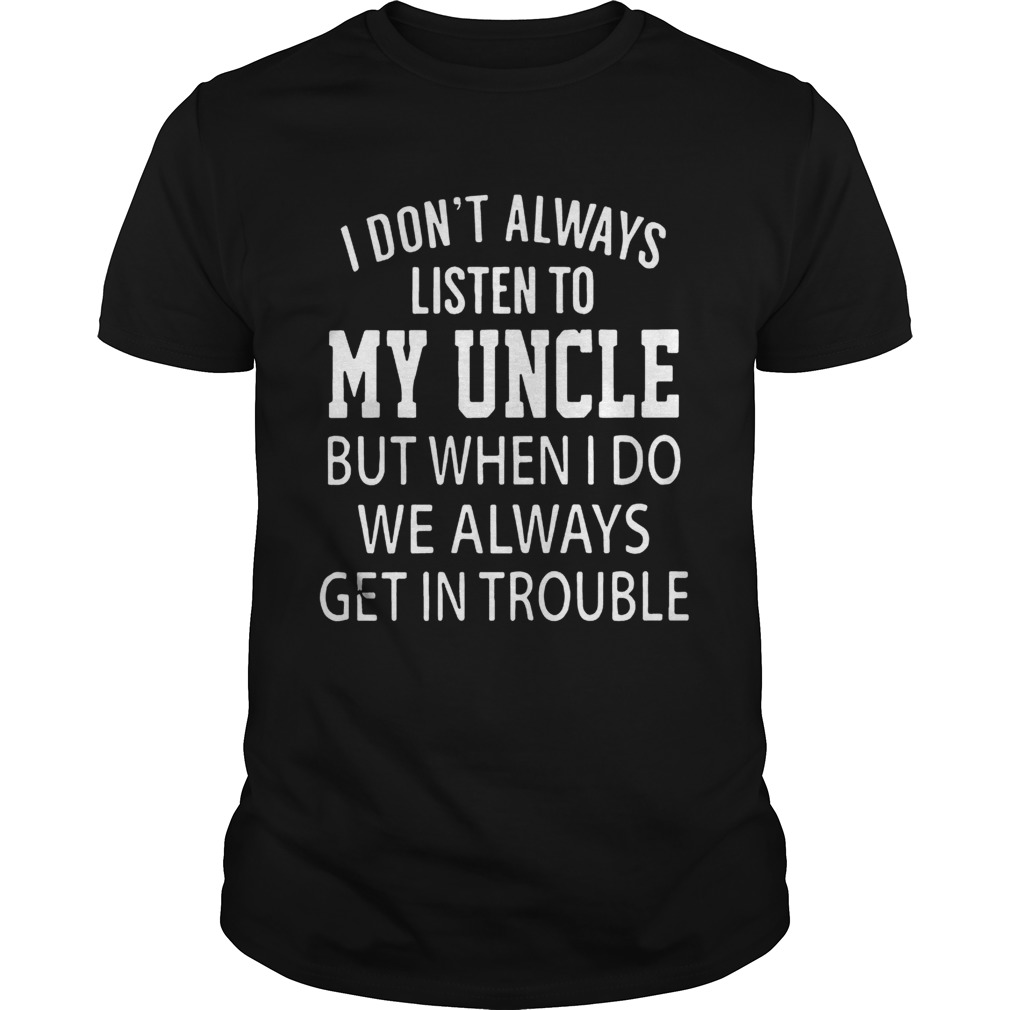 I Dont Always Listen My Uncle But When I Do We Always Get In Trouble Shirt Unisex