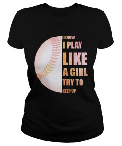 I Know I Play Like Try To Keep Up Softball Color TShirt Classic Ladies