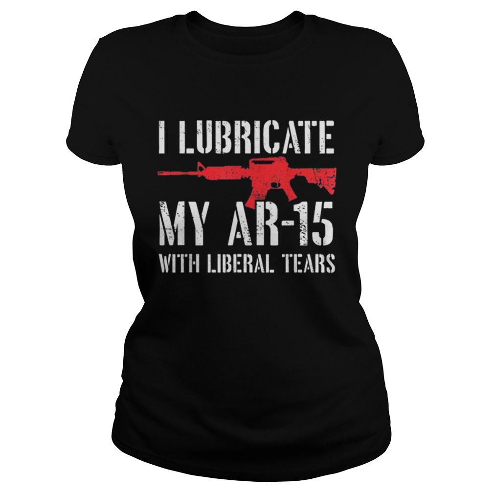 I Lubricate My Ar15 With Liberal Tears Classic Ladies