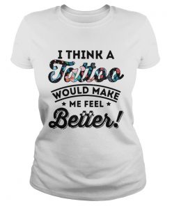 I Think A Tattoo Would Make Me Feel Better Floral T Classic Ladies