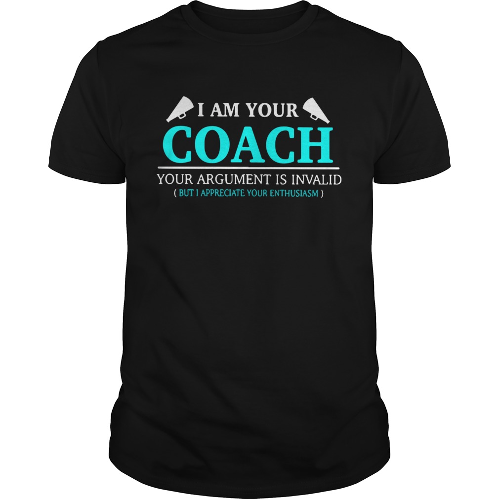 I am your coach your argument is invalid but appreciate your enthusiasm shirt