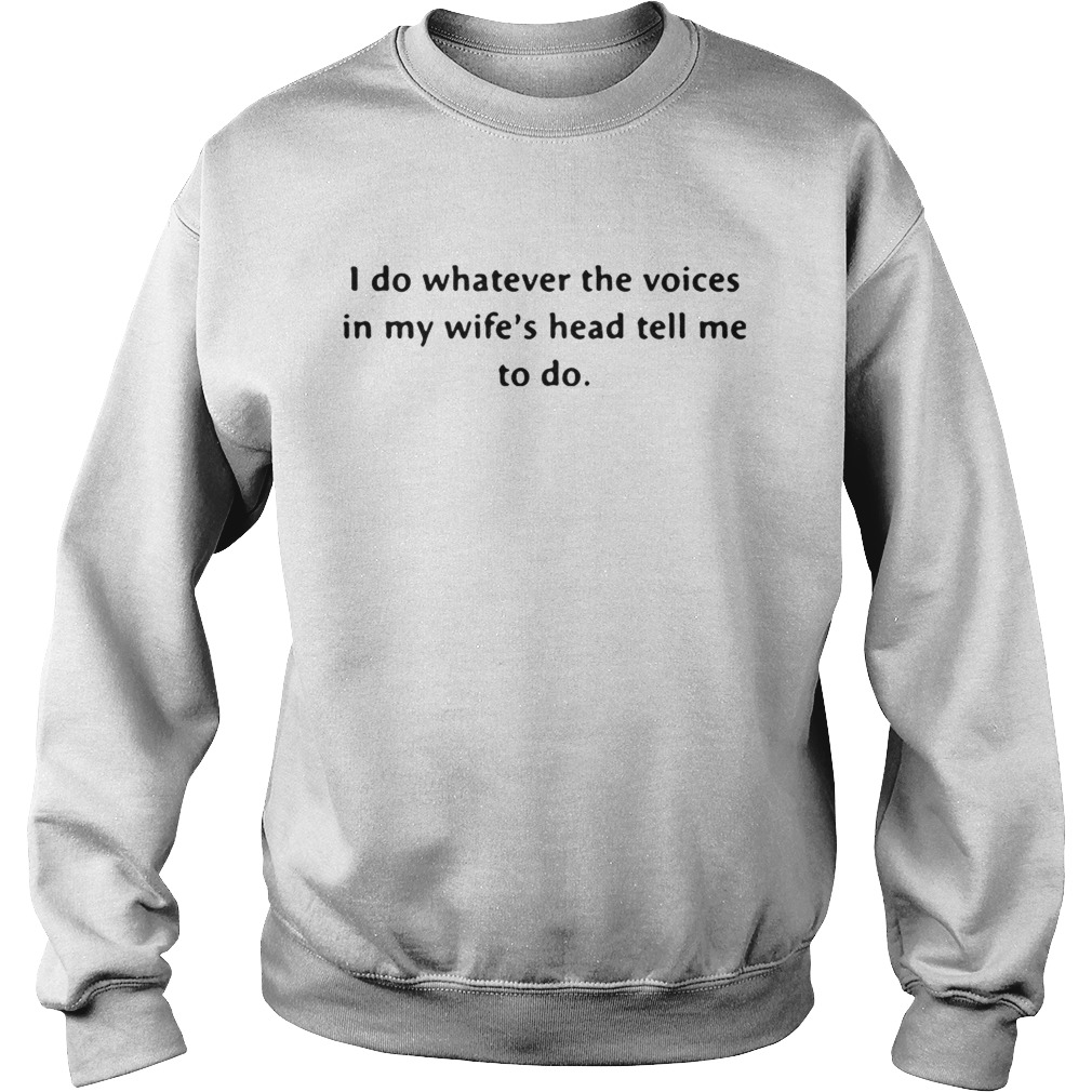 I do whatever the voices in my wifes head tell me to do LlMlTED EDlTlON Sweatshirt