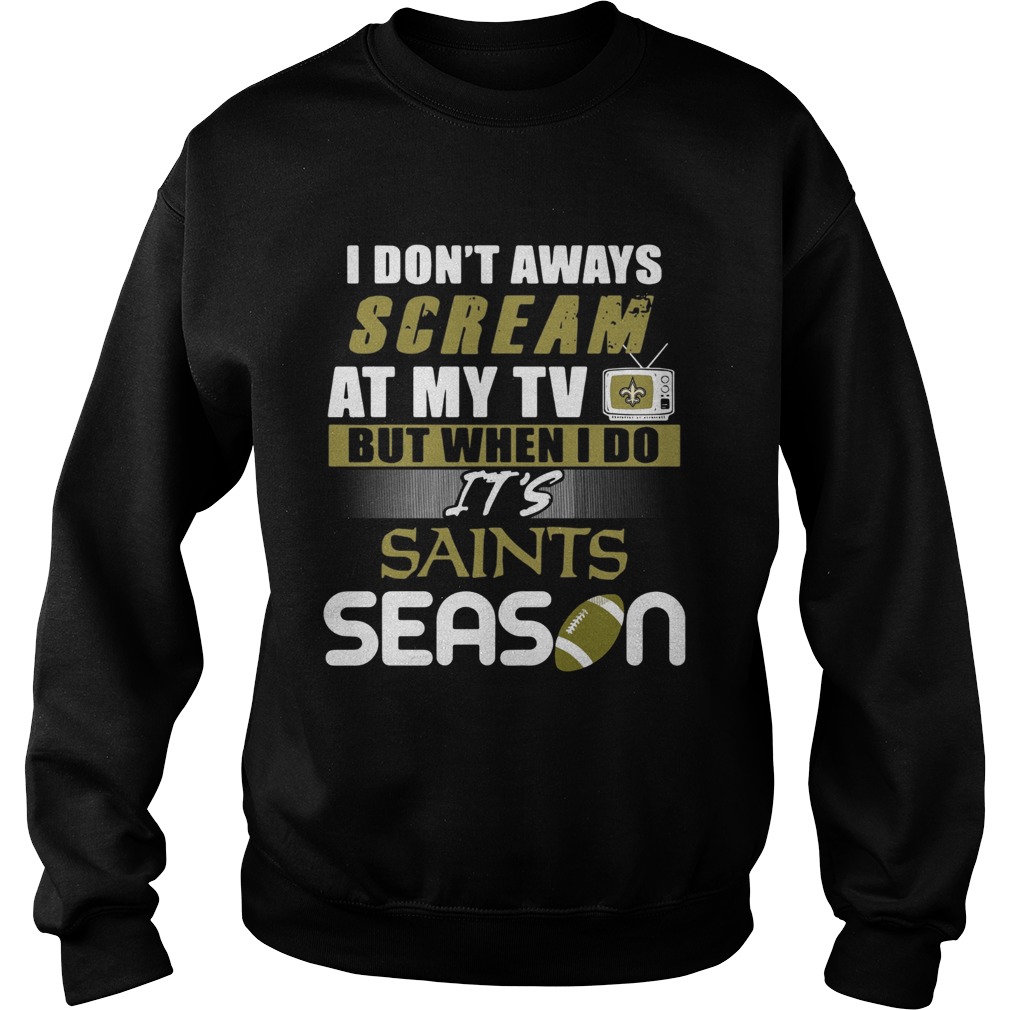 I dont aways scream at my TV but when I do Its Saints season Sweatshirt