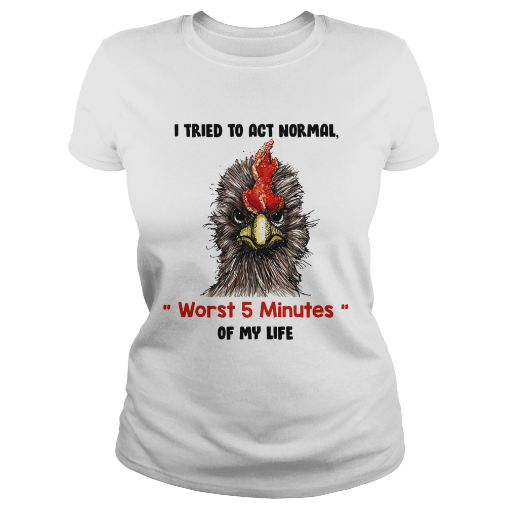 I tried to act normal worst 5 minutes of my life Rooster Classic Ladies