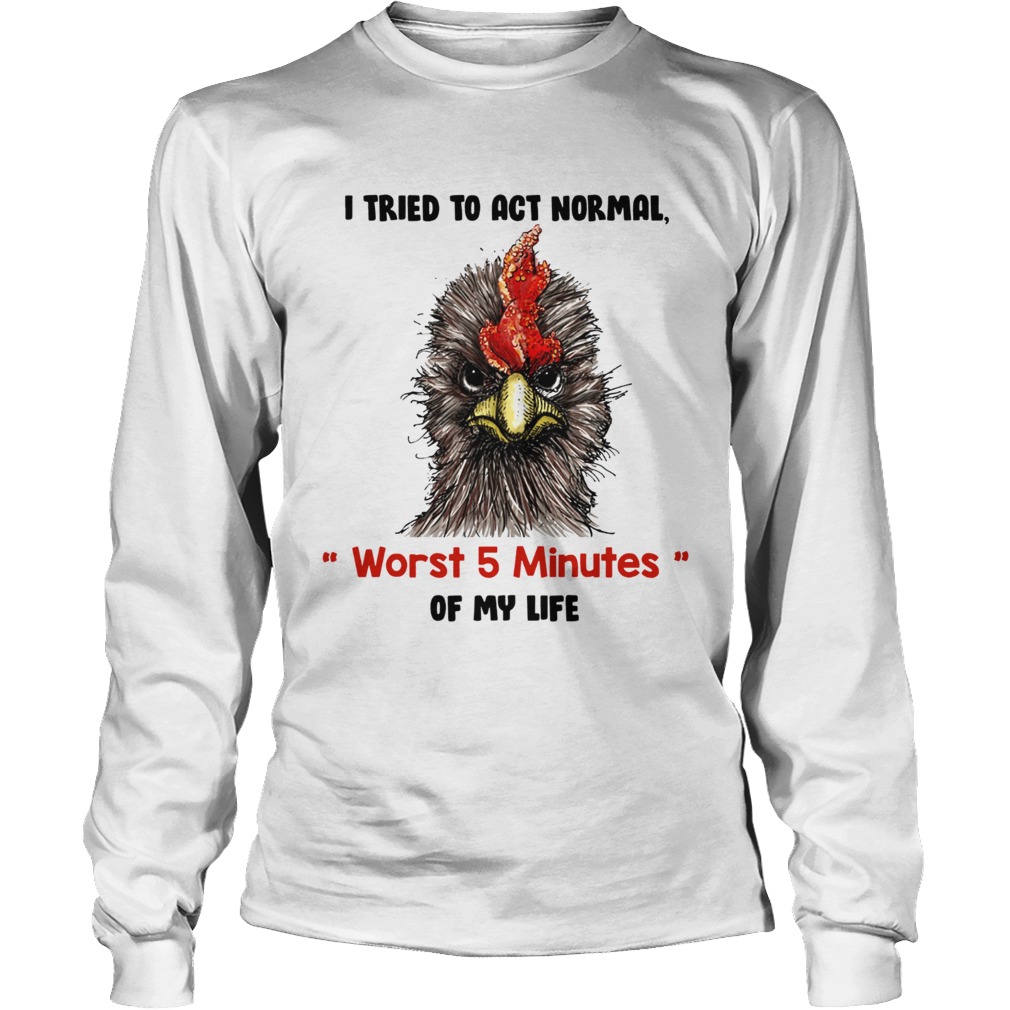 I tried to act normal worst 5 minutes of my life Rooster LongSleeve