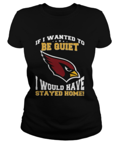If I wanted to be quiet I would have stayed home Arizona Cardinals  Classic Ladies