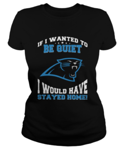 If I wanted to be quiet I would have stayed home Carolina Panthers  Classic Ladies