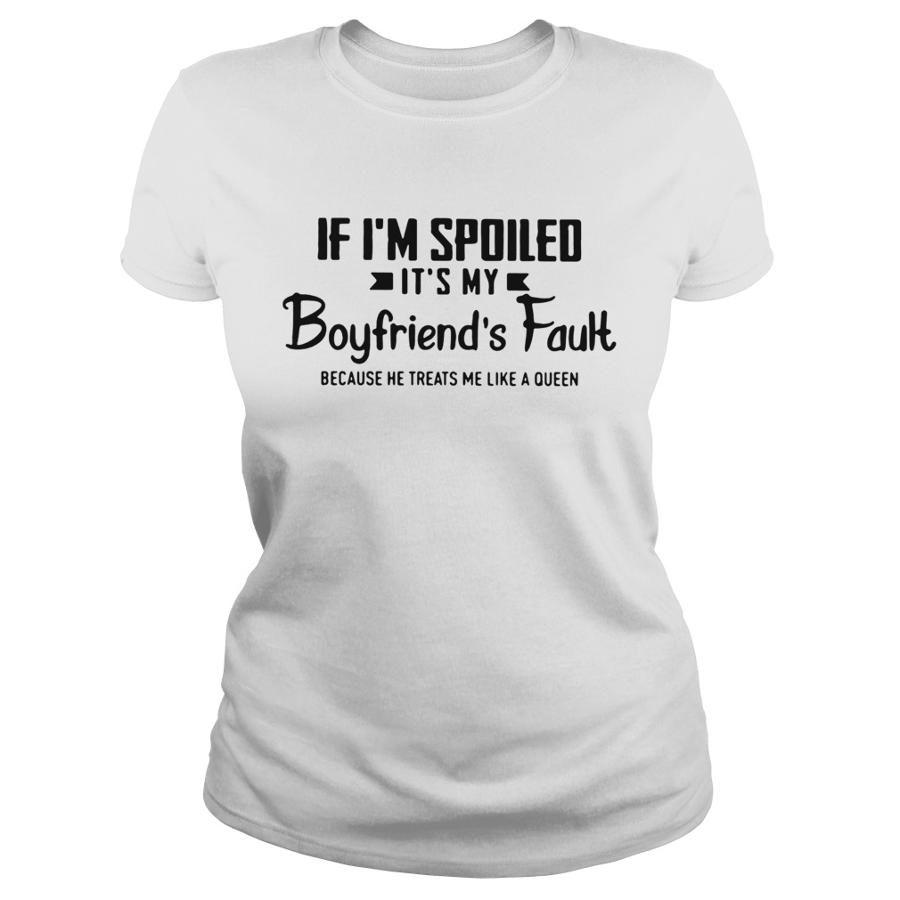 If Im spoiled its my boyfriends fault because he treats me like a Queen Classic Ladies