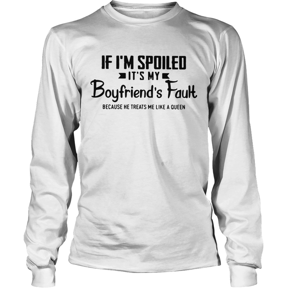 If Im spoiled its my boyfriends fault because he treats me like a Queen LongSleeve