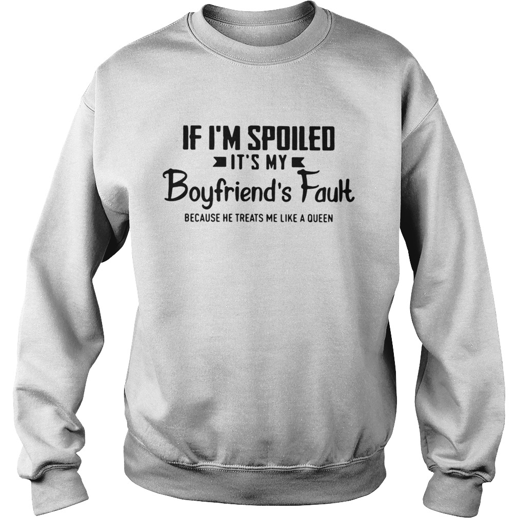 If Im spoiled its my boyfriends fault because he treats me like a Queen Sweatshirt