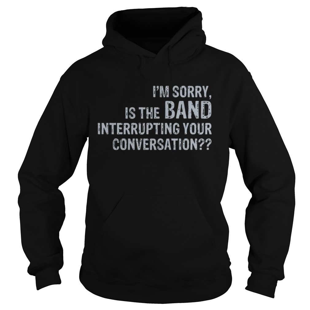 Im sorry is the band interrupting your conversation Hoodie