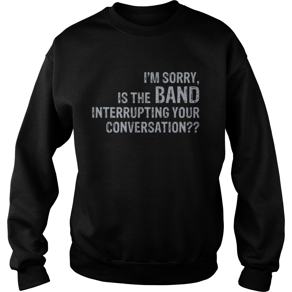 Im sorry is the band interrupting your conversation Sweatshirt