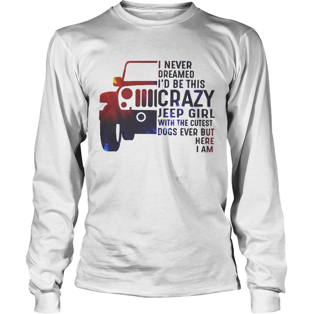 Jeep I never dreamed Id be this crazy Jeep girl with the cutest dogs ever but here I am LongSleeve