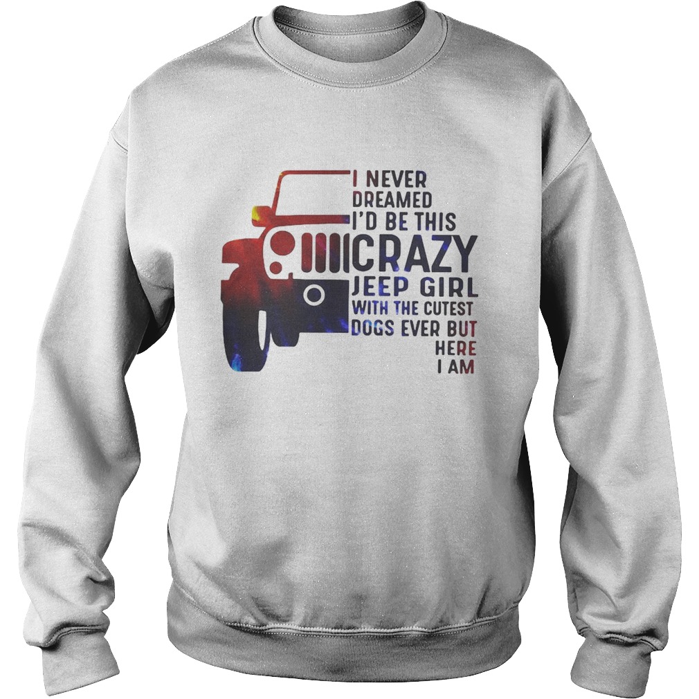 Jeep I never dreamed Id be this crazy Jeep girl with the cutest dogs ever but here I am Sweatshirt