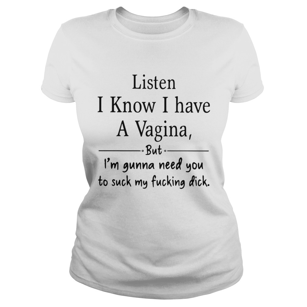 Listen I know I have a Vagina but Im gonna need you to suck my fucking dick Classic Ladies